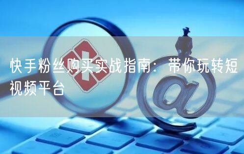 快手粉丝购买实战指南:带你玩转短视频平台