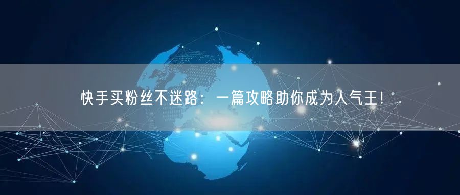 快手买粉丝不迷路:一篇攻略助你成为人气王!