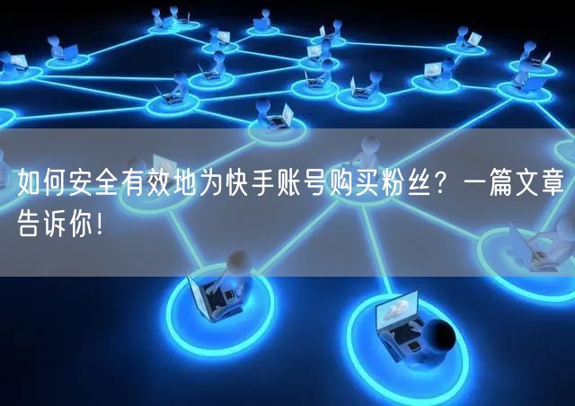 如何安全有效地为快手账号购买粉丝?一篇文章告诉你!