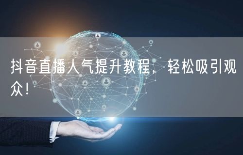 抖音直播人气提升教程,轻松吸引观众!