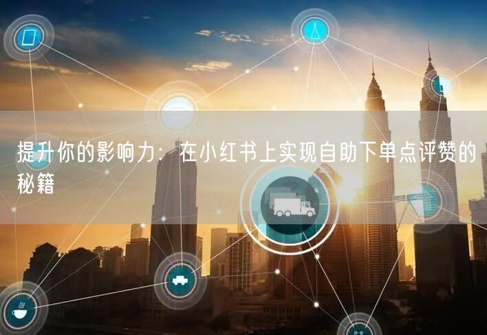 提升你的影响力:在小红书上实现自助下单点评赞的秘籍