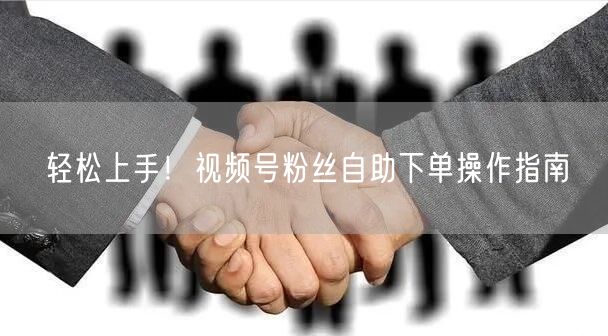 轻松上手！视频号粉丝自助下单操作指南