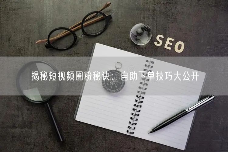 揭秘短视频圈粉秘诀:自助下单技巧大公开