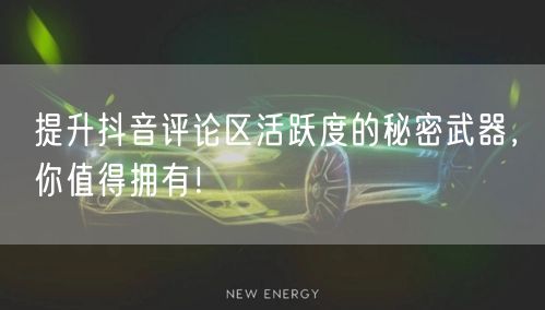 提升抖音评论区活跃度的秘密武器,你值得拥有!