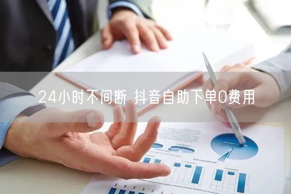 24小时不间断 抖音自助下单0费用