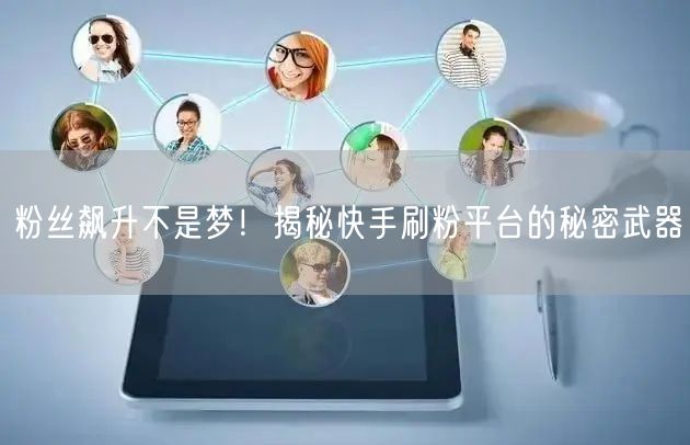 粉丝飙升不是梦!揭秘快手刷粉平台的秘密武器