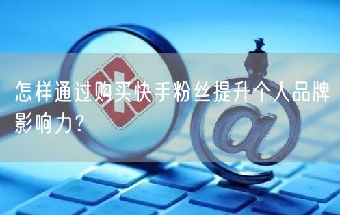 怎样通过购买快手粉丝提升个人品牌影响力?