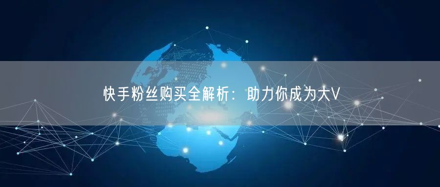 快手粉丝购买全解析:助力你成为大V