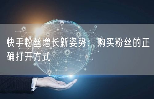 快手粉丝增长新姿势:购买粉丝的正确打开方式