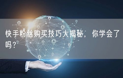 快手粉丝购买技巧大揭秘,你学会了吗?