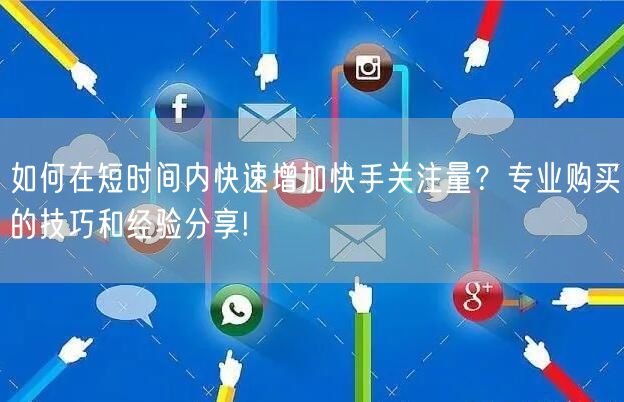 如何在短时间内快速增加快手关注量?专业购买的技巧和经验分享!