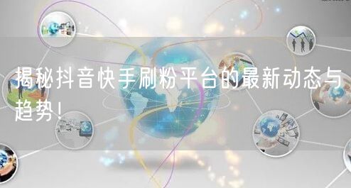 揭秘抖音快手刷粉平台的最新动态与趋势!
