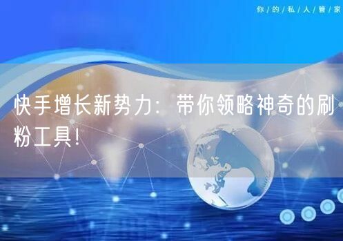 快手增长新势力:带你领略神奇的刷粉工具!