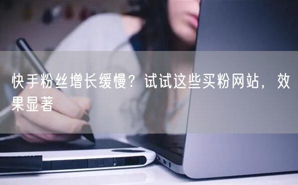 快手粉丝增长缓慢?试试这些买粉网站,效果显著