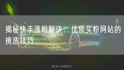 揭秘快手涨粉秘诀:优质买粉网站的挑选技巧