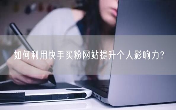 如何利用快手买粉网站提升个人影响力?