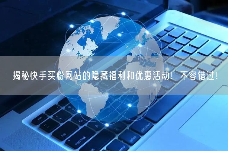 揭秘快手买粉网站的隐藏福利和优惠活动!不容错过!