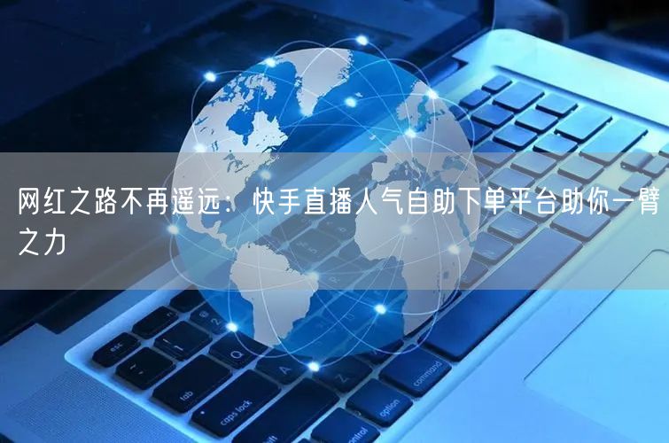 网红之路不再遥远:快手直播人气自助下单平台助你一臂之力