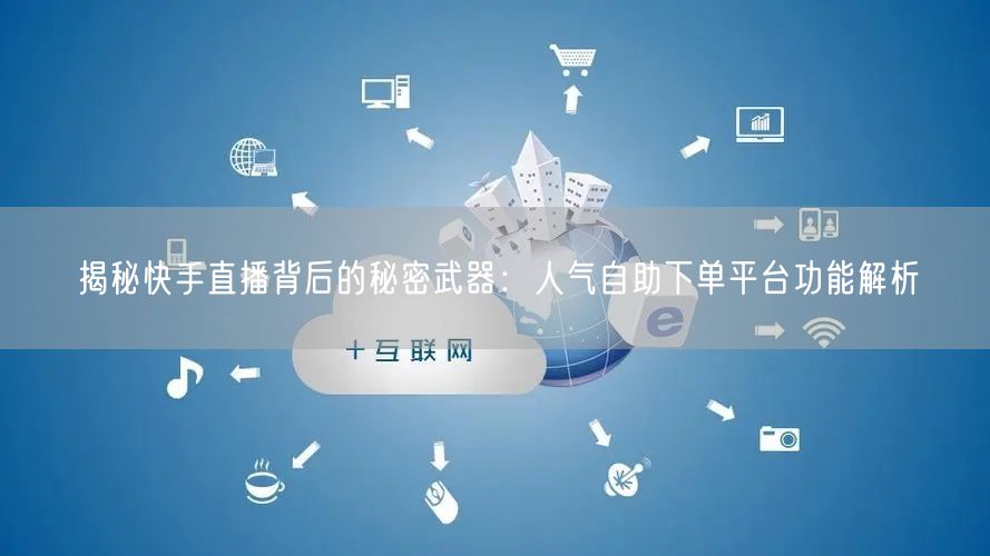 揭秘快手直播背后的秘密武器:人气自助下单平台功能解析