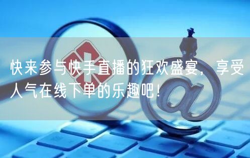 快来参与快手直播的狂欢盛宴,享受人气在线下单的乐趣吧!