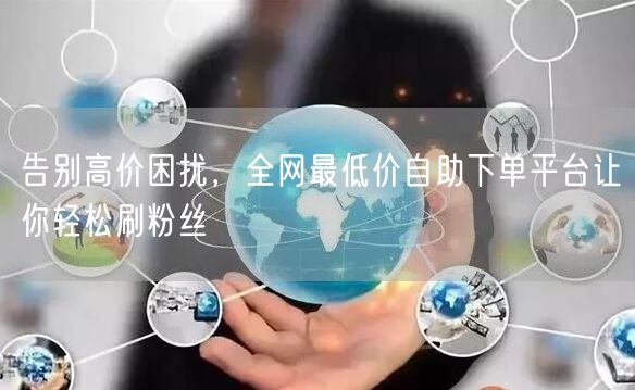 告别高价困扰,全网最低价自助下单平台让你轻松刷粉丝
