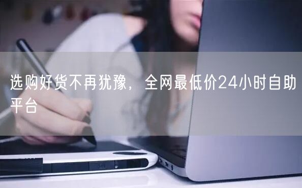 选购好货不再犹豫,全网最低价24小时自助平台