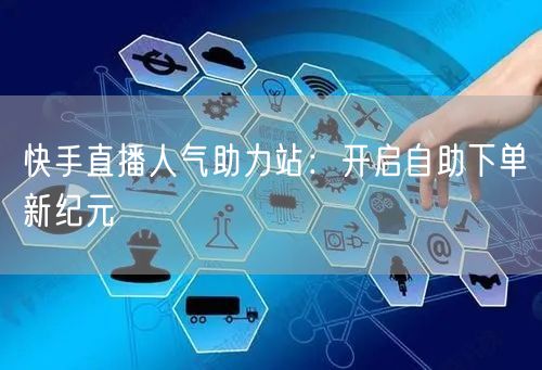 快手直播人气助力站:开启自助下单新纪元