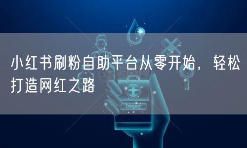 小红书刷粉自助平台从零开始,轻松打造网红之路
