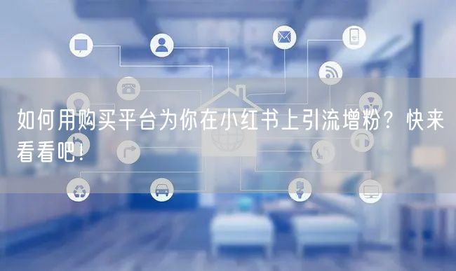 如何用购买平台为你在小红书上引流增粉?快来看看吧!