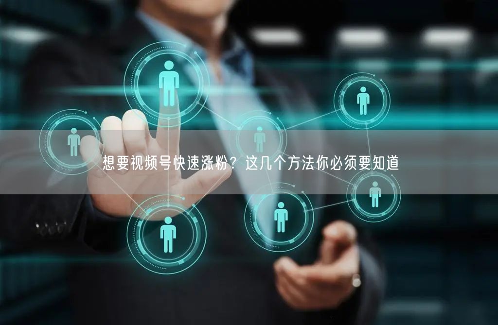 想要视频号快速涨粉？这几个方法你必须要知道
