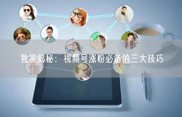 独家揭秘：视频号涨粉必备的三大技巧