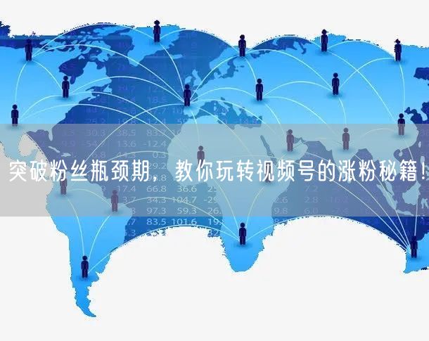 突破粉丝瓶颈期，教你玩转视频号的涨粉秘籍！